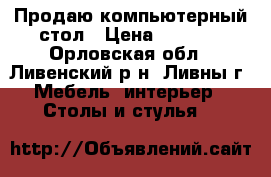 Продаю компьютерный стол › Цена ­ 3 000 - Орловская обл., Ливенский р-н, Ливны г. Мебель, интерьер » Столы и стулья   